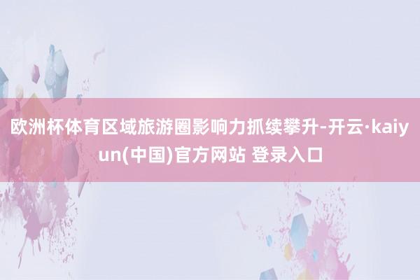 欧洲杯体育区域旅游圈影响力抓续攀升-开云·kaiyun(中国)官方网站 登录入口