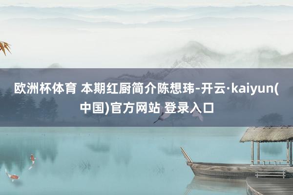 欧洲杯体育 本期红厨简介陈想玮-开云·kaiyun(中国)官方网站 登录入口