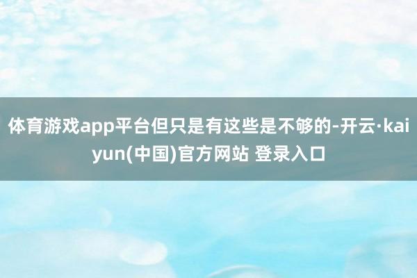 体育游戏app平台但只是有这些是不够的-开云·kaiyun(中国)官方网站 登录入口