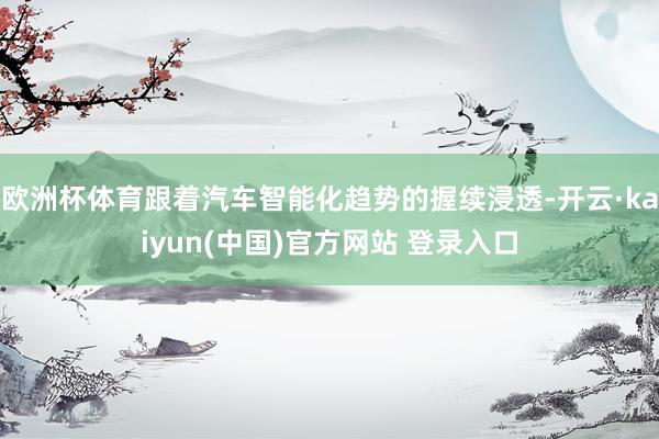 欧洲杯体育跟着汽车智能化趋势的握续浸透-开云·kaiyun(中国)官方网站 登录入口
