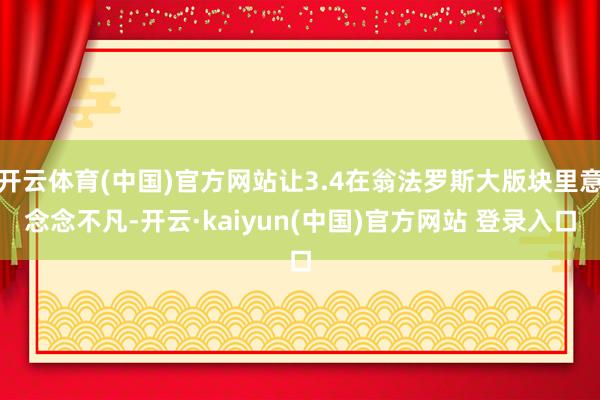 开云体育(中国)官方网站让3.4在翁法罗斯大版块里意念念不凡-开云·kaiyun(中国)官方网站 登录入口