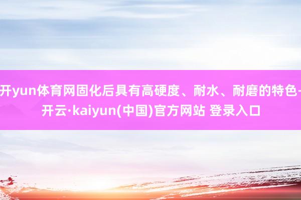 开yun体育网固化后具有高硬度、耐水、耐磨的特色-开云·kaiyun(中国)官方网站 登录入口