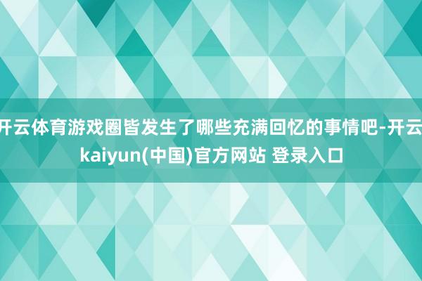 开云体育游戏圈皆发生了哪些充满回忆的事情吧-开云·kaiyun(中国)官方网站 登录入口