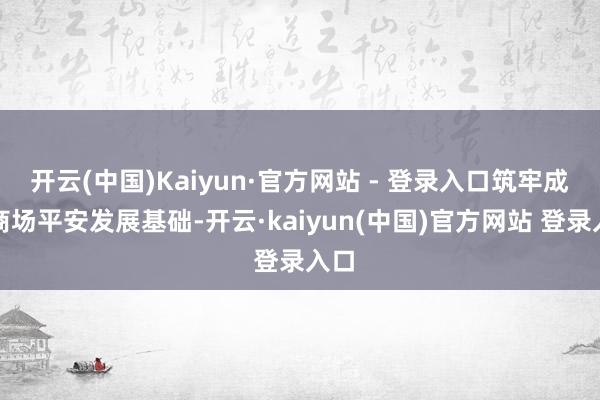 开云(中国)Kaiyun·官方网站 - 登录入口筑牢成本商场平安发展基础-开云·kaiyun(中国)官方网站 登录入口