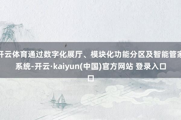 开云体育通过数字化展厅、模块化功能分区及智能管家系统-开云·kaiyun(中国)官方网站 登录入口