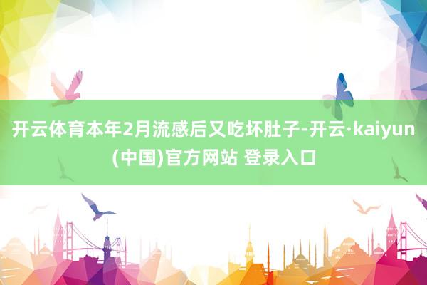 开云体育本年2月流感后又吃坏肚子-开云·kaiyun(中国)官方网站 登录入口