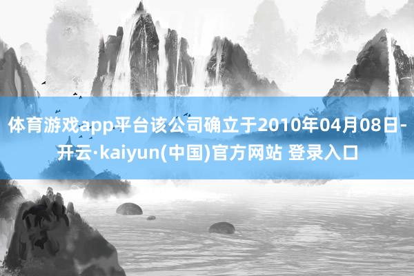 体育游戏app平台该公司确立于2010年04月08日-开云·kaiyun(中国)官方网站 登录入口