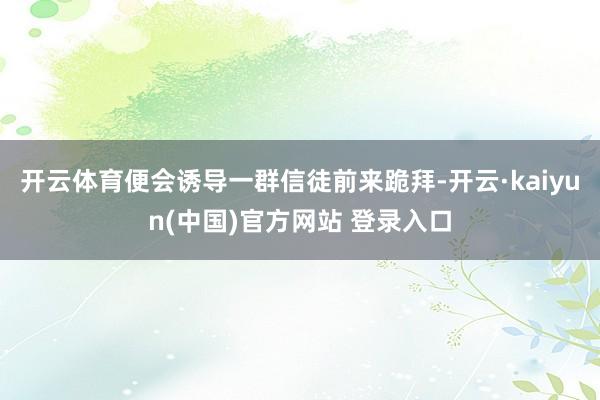 开云体育便会诱导一群信徒前来跪拜-开云·kaiyun(中国)官方网站 登录入口