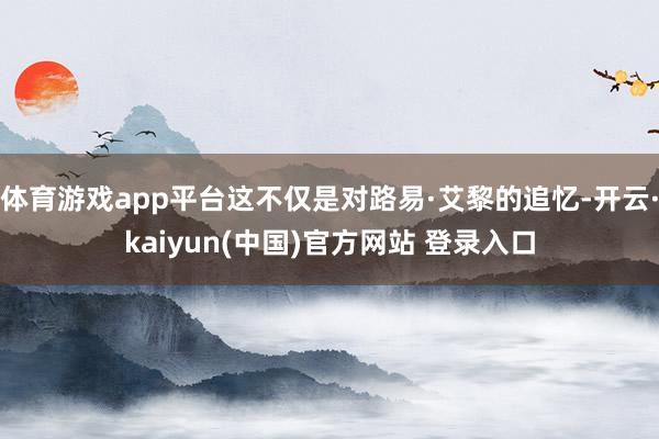 体育游戏app平台这不仅是对路易·艾黎的追忆-开云·kaiyun(中国)官方网站 登录入口