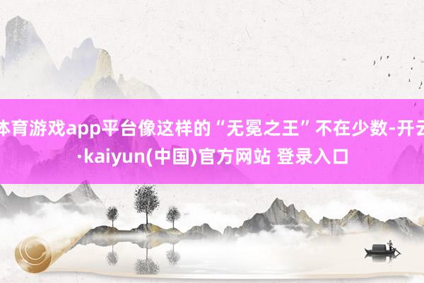 体育游戏app平台像这样的“无冕之王”不在少数-开云·kaiyun(中国)官方网站 登录入口