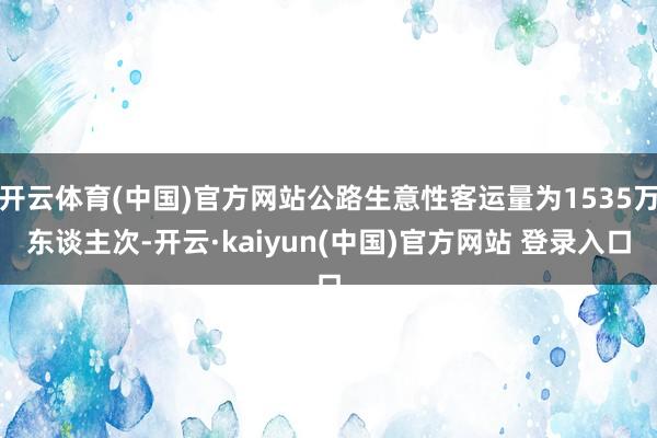 开云体育(中国)官方网站公路生意性客运量为1535万东谈主次-开云·kaiyun(中国)官方网站 登录入口