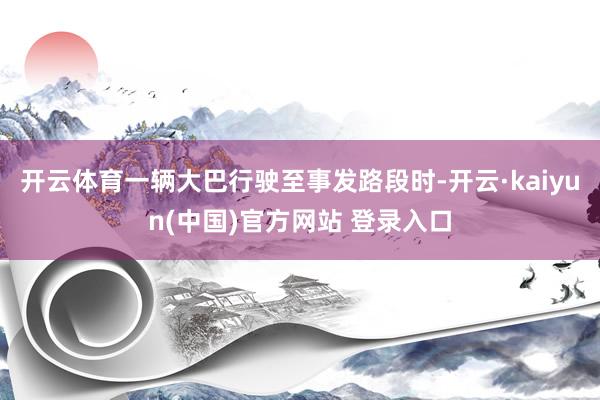 开云体育一辆大巴行驶至事发路段时-开云·kaiyun(中国)官方网站 登录入口