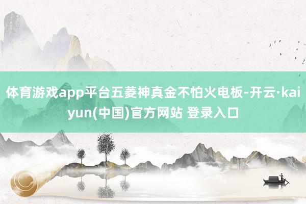 体育游戏app平台五菱神真金不怕火电板-开云·kaiyun(中国)官方网站 登录入口