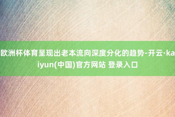 欧洲杯体育呈现出老本流向深度分化的趋势-开云·kaiyun(中国)官方网站 登录入口