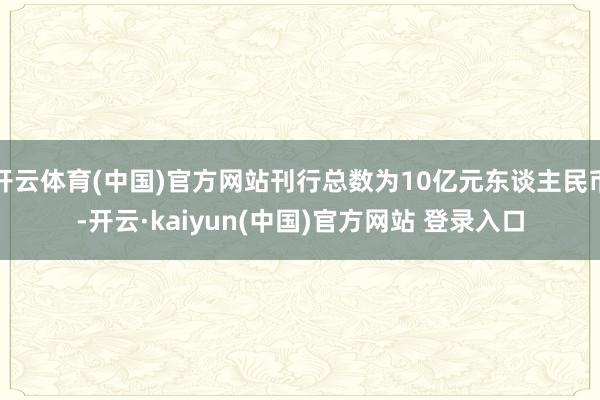 开云体育(中国)官方网站刊行总数为10亿元东谈主民币-开云·kaiyun(中国)官方网站 登录入口