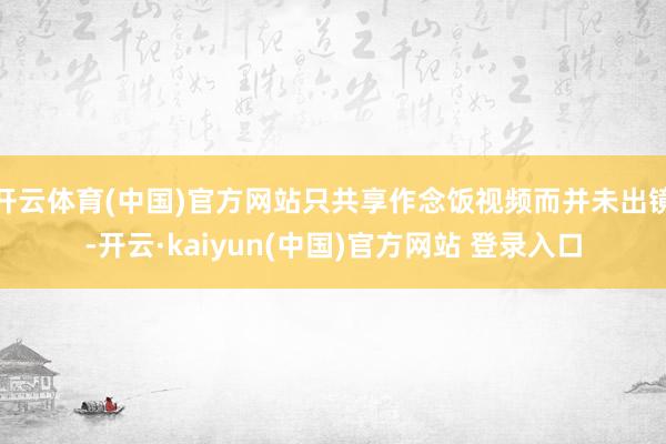 开云体育(中国)官方网站只共享作念饭视频而并未出镜-开云·kaiyun(中国)官方网站 登录入口