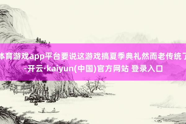 体育游戏app平台要说这游戏搞夏季典礼然而老传统了-开云·kaiyun(中国)官方网站 登录入口