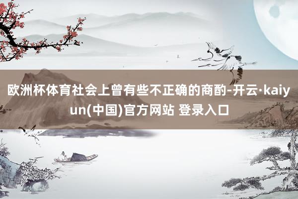 欧洲杯体育社会上曾有些不正确的商酌-开云·kaiyun(中国)官方网站 登录入口