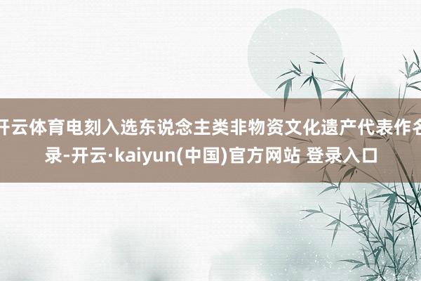 开云体育电刻入选东说念主类非物资文化遗产代表作名录-开云·kaiyun(中国)官方网站 登录入口