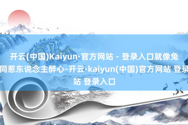 开云(中国)Kaiyun·官方网站 - 登录入口就像兔子相同惹东说念主醉心-开云·kaiyun(中国)官方网站 登录入口