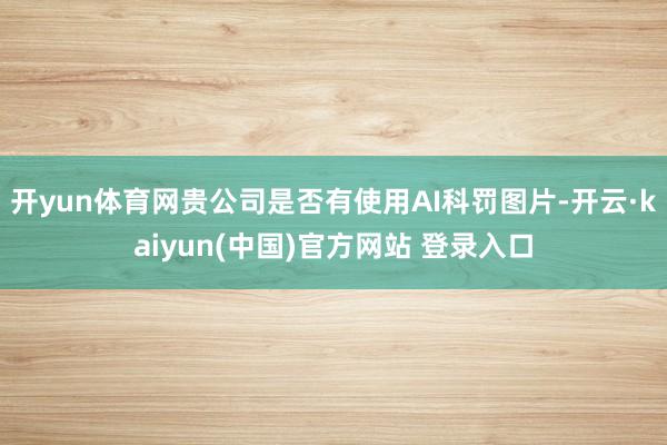 开yun体育网贵公司是否有使用AI科罚图片-开云·kaiyun(中国)官方网站 登录入口