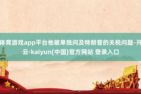 体育游戏app平台他被单独问及特朗普的关税问题-开云·kaiyun(中国)官方网站 登录入口