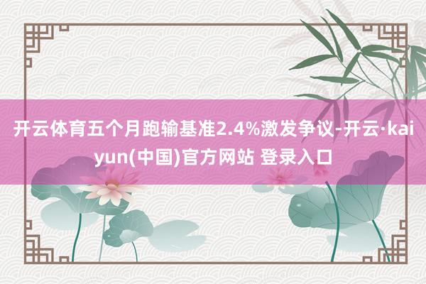 开云体育五个月跑输基准2.4%激发争议-开云·kaiyun(中国)官方网站 登录入口