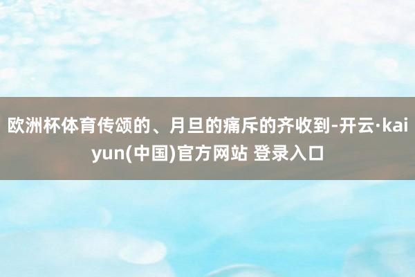 欧洲杯体育传颂的、月旦的痛斥的齐收到-开云·kaiyun(中国)官方网站 登录入口