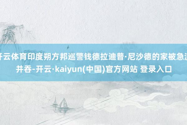 开云体育印度朔方邦巡警钱德拉迪普·尼沙德的家被急流并吞-开云·kaiyun(中国)官方网站 登录入口
