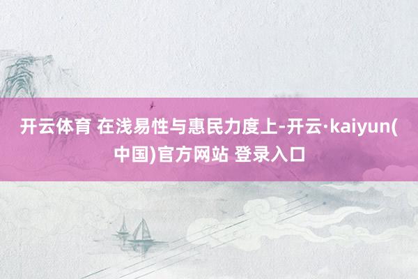 开云体育 在浅易性与惠民力度上-开云·kaiyun(中国)官方网站 登录入口