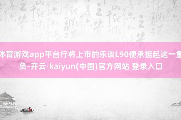 体育游戏app平台行将上市的乐谈L90便承担起这一重负-开云·kaiyun(中国)官方网站 登录入口