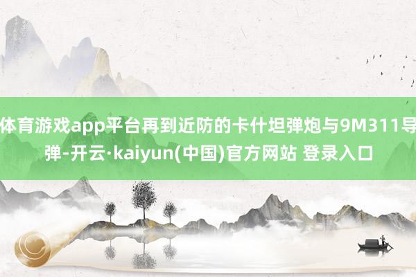 体育游戏app平台再到近防的卡什坦弹炮与9M311导弹-开云·kaiyun(中国)官方网站 登录入口