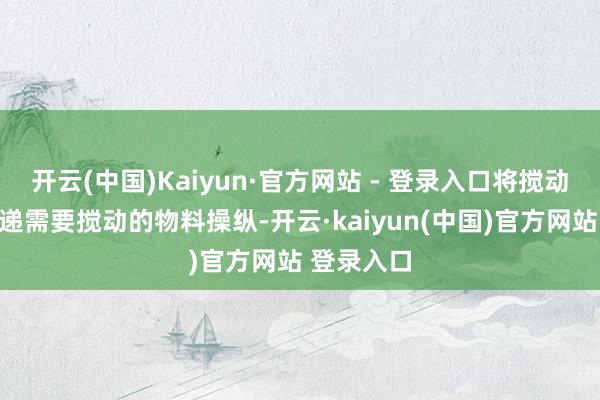 开云(中国)Kaiyun·官方网站 - 登录入口将搅动斗径直投递需要搅动的物料操纵-开云·kaiyun(中国)官方网站 登录入口