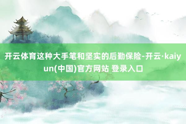 开云体育这种大手笔和坚实的后勤保险-开云·kaiyun(中国)官方网站 登录入口