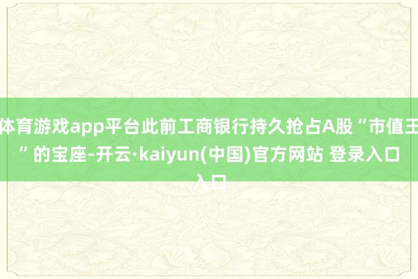 体育游戏app平台此前工商银行持久抢占A股“市值王”的宝座-开云·kaiyun(中国)官方网站 登录入口