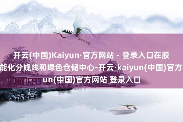 开云(中国)Kaiyun·官方网站 - 登录入口在胶州计较建筑智能化分娩线和绿色仓储中心-开云·kaiyun(中国)官方网站 登录入口