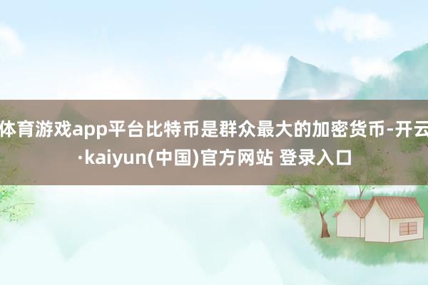 体育游戏app平台比特币是群众最大的加密货币-开云·kaiyun(中国)官方网站 登录入口
