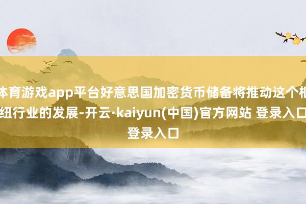 体育游戏app平台好意思国加密货币储备将推动这个枢纽行业的发展-开云·kaiyun(中国)官方网站 登录入口