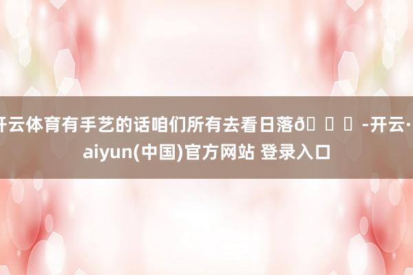开云体育有手艺的话咱们所有去看日落🌄-开云·kaiyun(中国)官方网站 登录入口