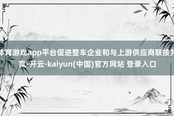 体育游戏app平台促进整车企业和与上游供应商联接共赢-开云·kaiyun(中国)官方网站 登录入口