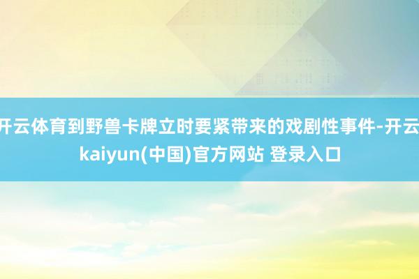开云体育到野兽卡牌立时要紧带来的戏剧性事件-开云·kaiyun(中国)官方网站 登录入口