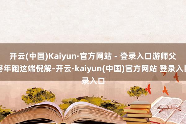 开云(中国)Kaiyun·官方网站 - 登录入口游师父终年跑这端倪解-开云·kaiyun(中国)官方网站 登录入口
