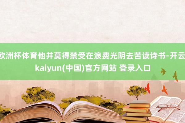欧洲杯体育他并莫得禁受在浪费光阴去苦读诗书-开云·kaiyun(中国)官方网站 登录入口
