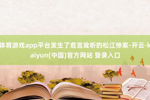 体育游戏app平台发生了危言耸听的松江惨案-开云·kaiyun(中国)官方网站 登录入口