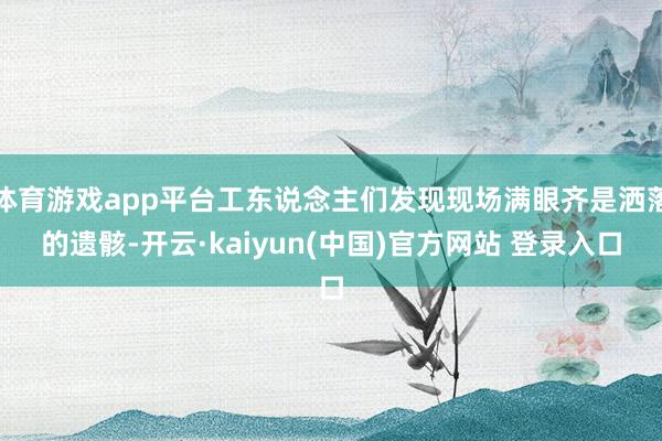 体育游戏app平台工东说念主们发现现场满眼齐是洒落的遗骸-开云·kaiyun(中国)官方网站 登录入口