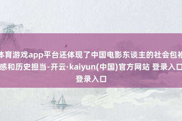 体育游戏app平台还体现了中国电影东谈主的社会包袱感和历史担当-开云·kaiyun(中国)官方网站 登录入口