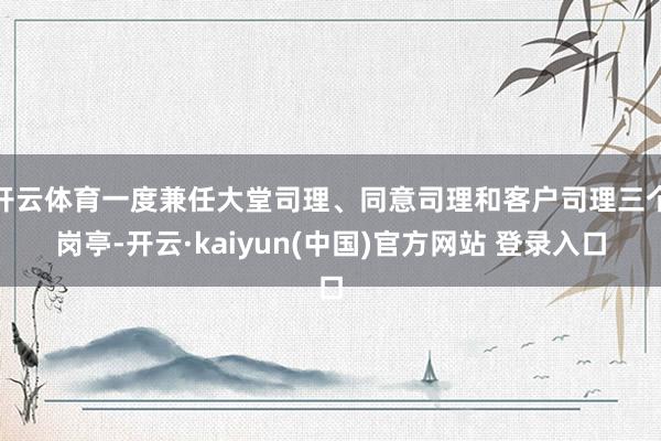 开云体育一度兼任大堂司理、同意司理和客户司理三个岗亭-开云·kaiyun(中国)官方网站 登录入口