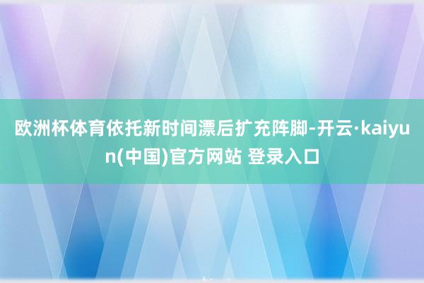 欧洲杯体育依托新时间漂后扩充阵脚-开云·kaiyun(中国)官方网站 登录入口