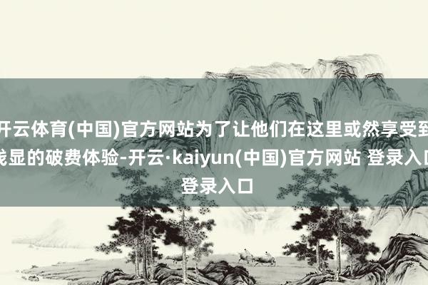 开云体育(中国)官方网站为了让他们在这里或然享受到浅显的破费体验-开云·kaiyun(中国)官方网站 登录入口