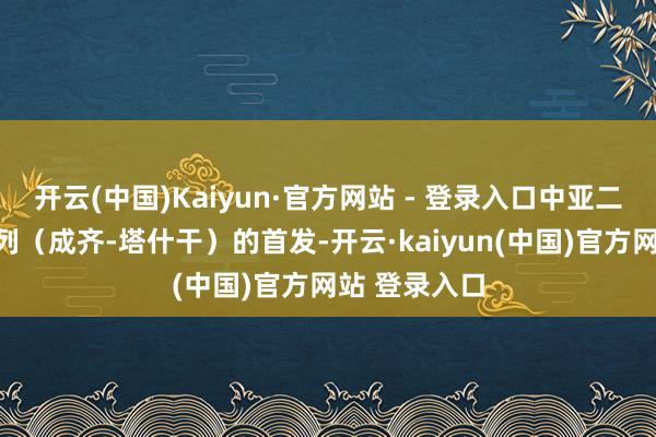 开云(中国)Kaiyun·官方网站 - 登录入口中亚二手车出口班列（成齐-塔什干）的首发-开云·kaiyun(中国)官方网站 登录入口